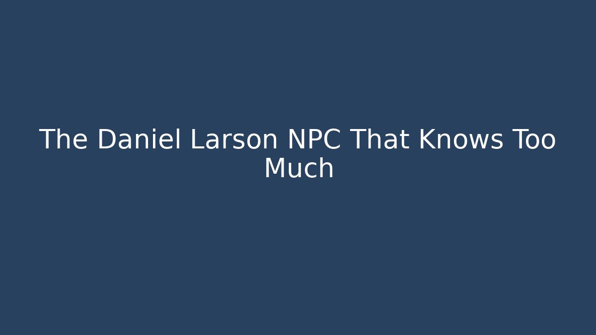 The Daniel Larson NPC That Knows Too Much