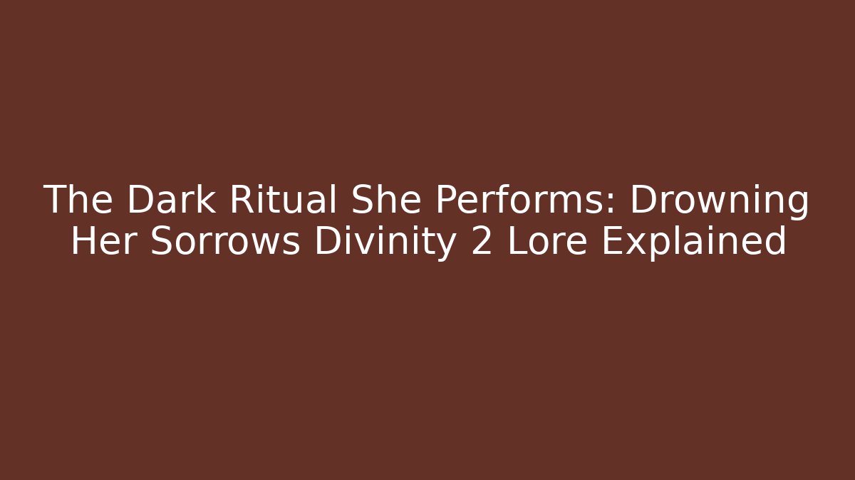 The Dark Ritual She Performs: Drowning Her Sorrows Divinity 2 Lore Explained