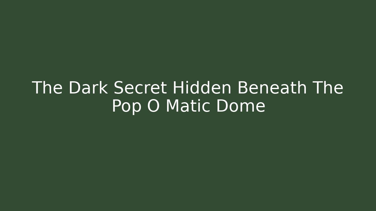 The Dark Secret Hidden Beneath The Pop O Matic Dome