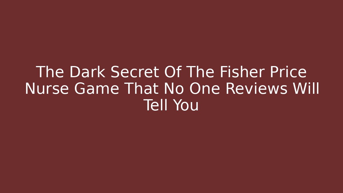 The Dark Secret Of The Fisher Price Nurse Game That No One Reviews Will Tell You