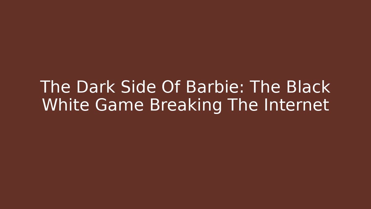 The Dark Side Of Barbie: The Black White Game Breaking The Internet
