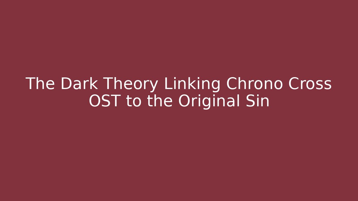 The Dark Theory Linking Chrono Cross OST to the Original Sin