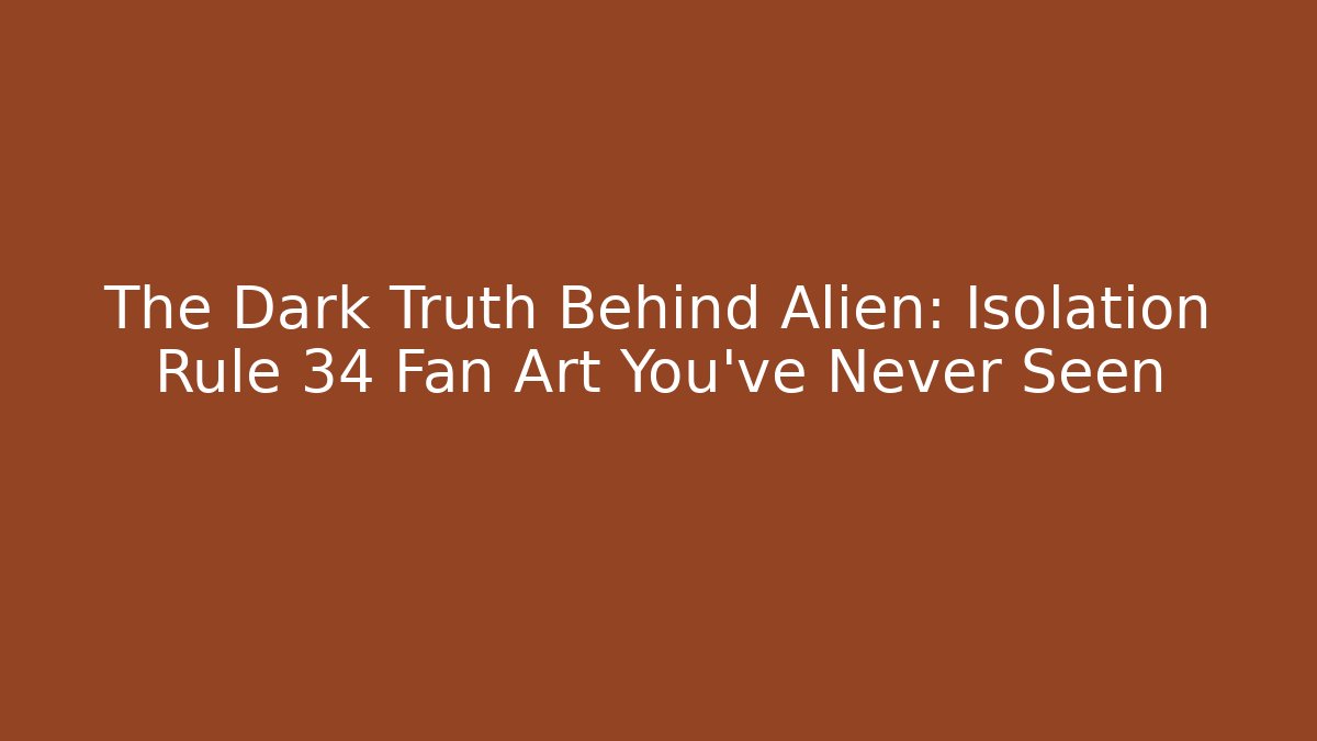 The Dark Truth Behind Alien: Isolation Rule 34 Fan Art You've Never Seen