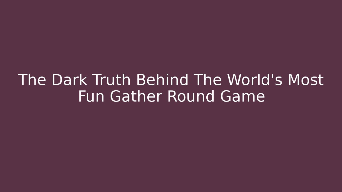 The Dark Truth Behind The World's Most Fun Gather Round Game