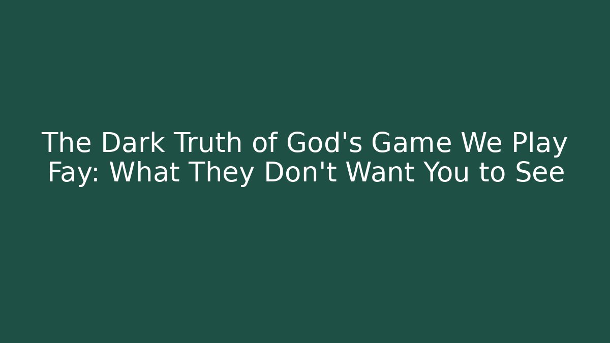 The Dark Truth of God's Game We Play Fay: What They Don't Want You to See