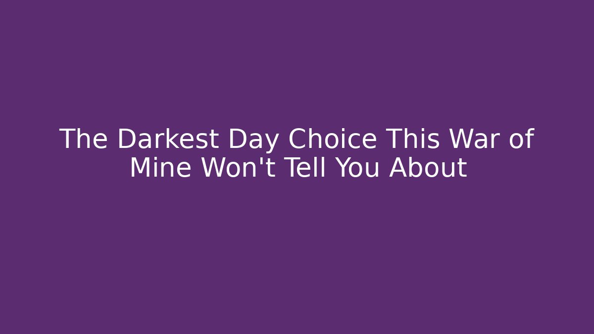 The Darkest Day Choice This War of Mine Won’t Tell You About