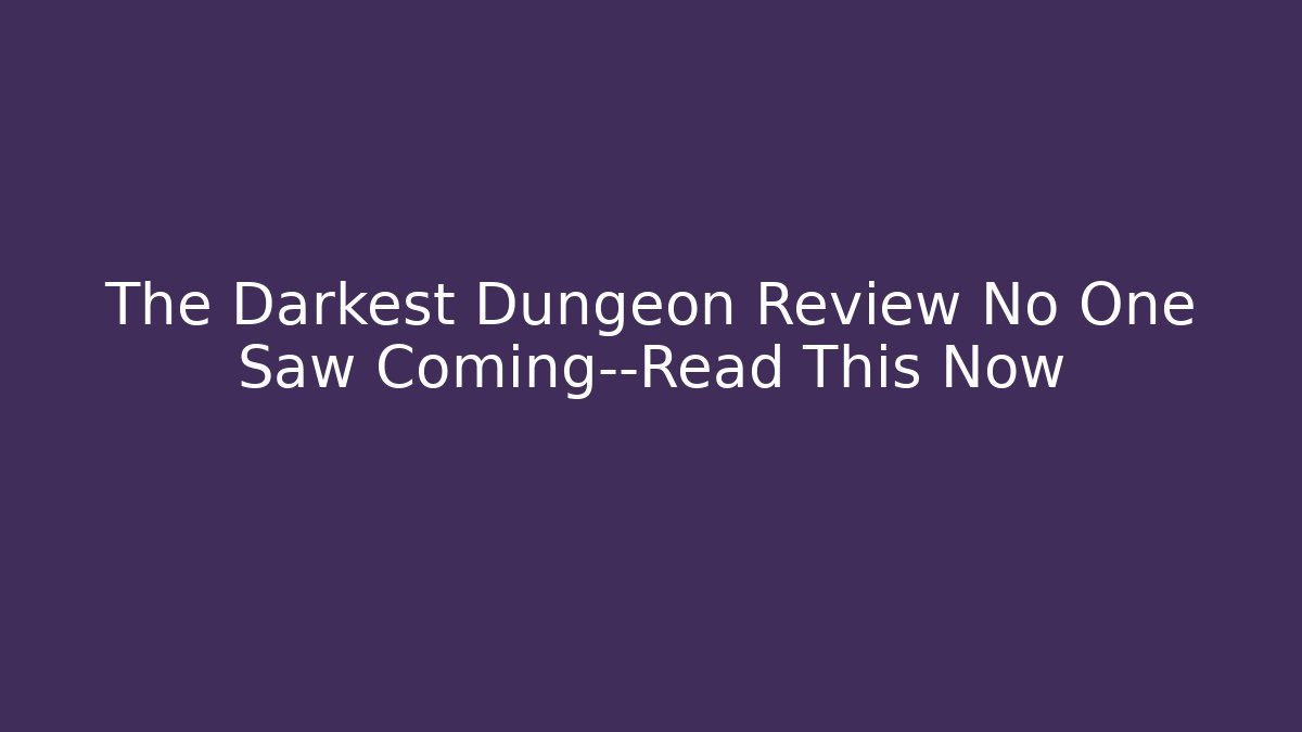 The Darkest Dungeon Review No One Saw Coming—Read This Now