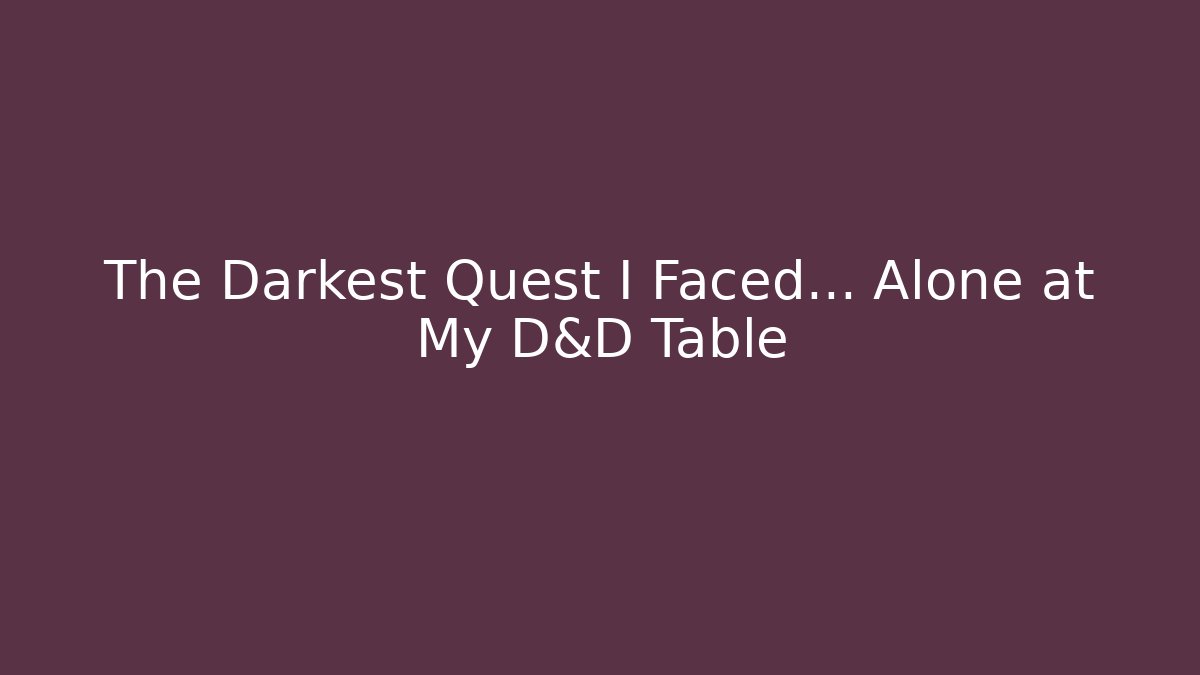 The Darkest Quest I Faced… Alone at My D&D Table