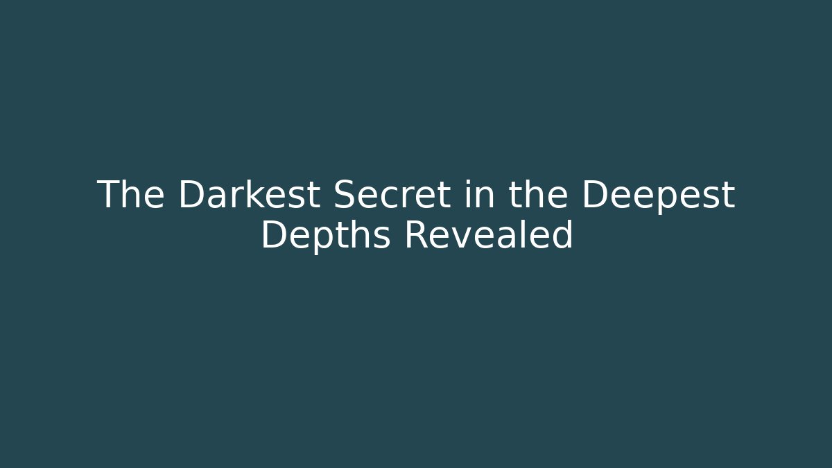 The Darkest Secret in the Deepest Depths Revealed