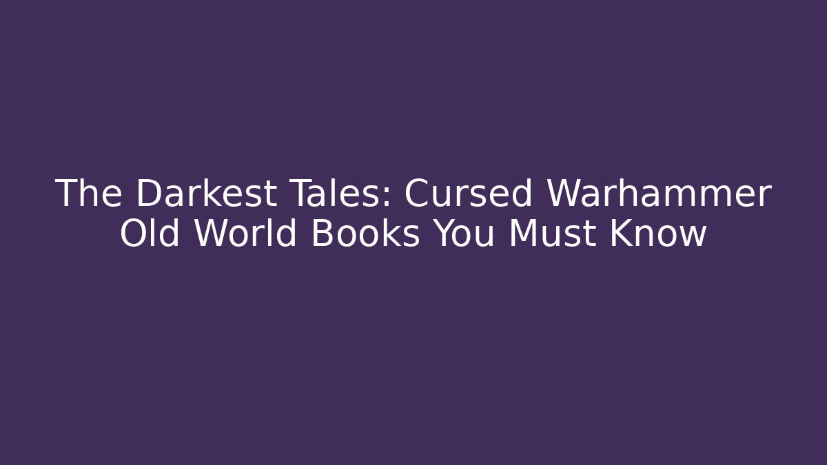 The Darkest Tales: Cursed Warhammer Old World Books You Must Know