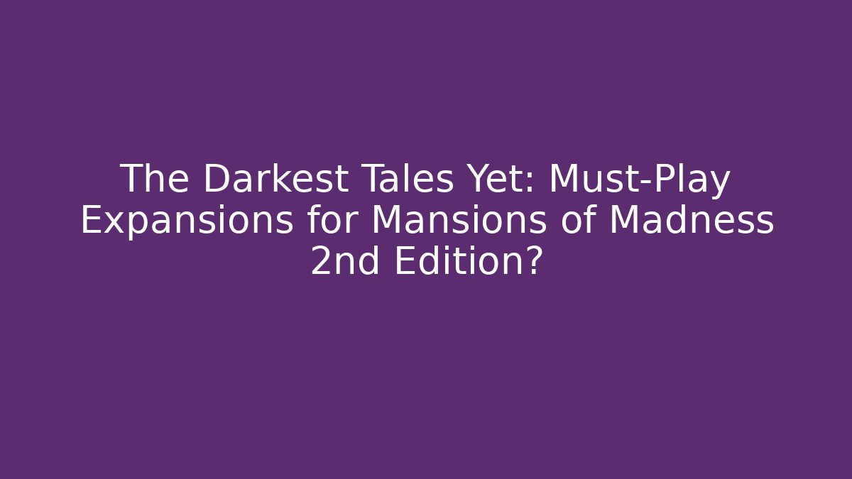 The Darkest Tales Yet: Must-Play Expansions for Mansions of Madness 2nd Edition?