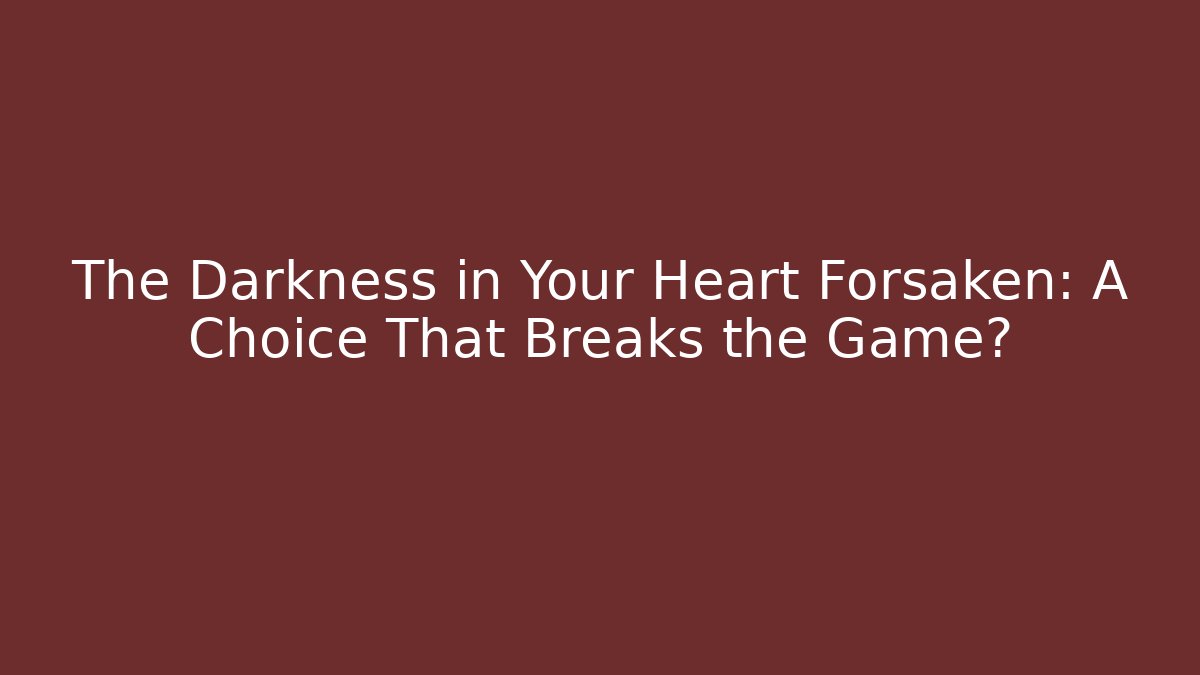 The Darkness in Your Heart Forsaken: A Choice That Breaks the Game? - Método de Aprovação