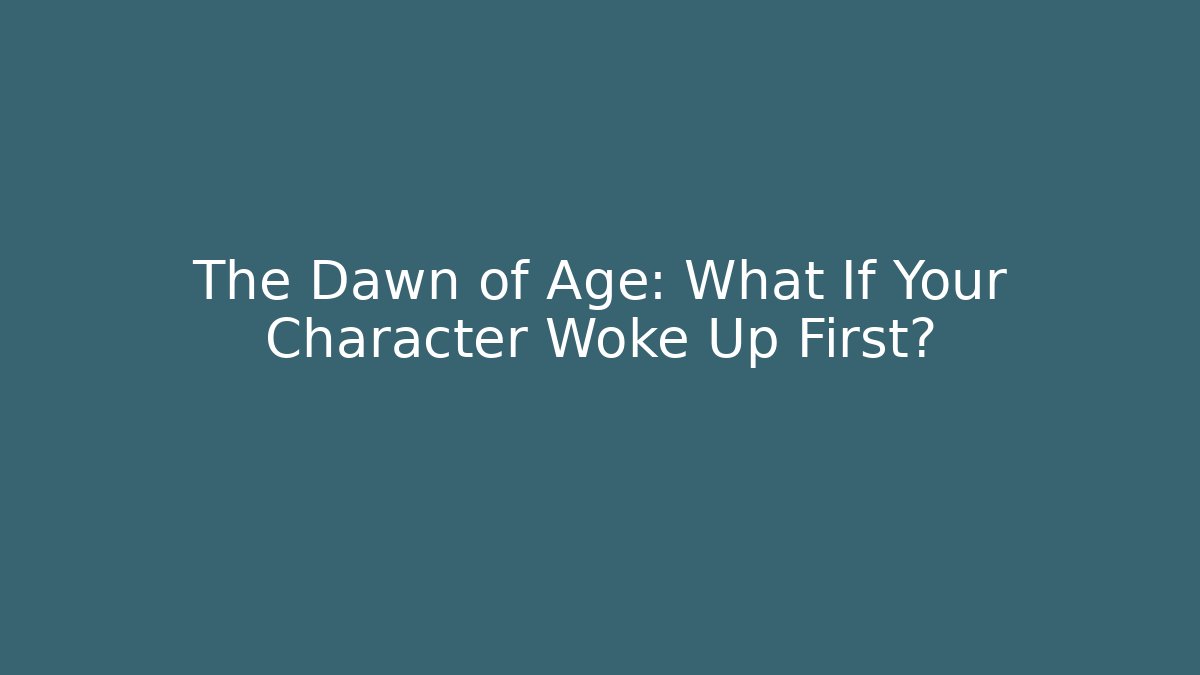 The Dawn of Age: What If Your Character Woke Up First?
