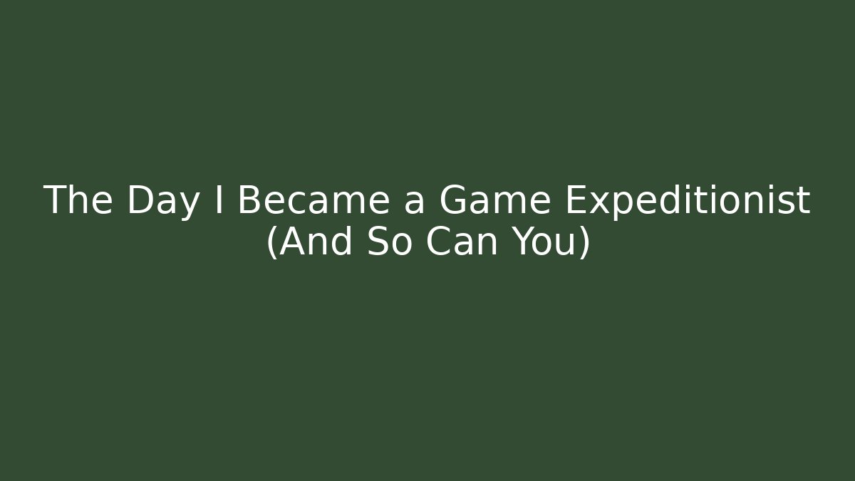The Day I Became a Game Expeditionist (And So Can You)