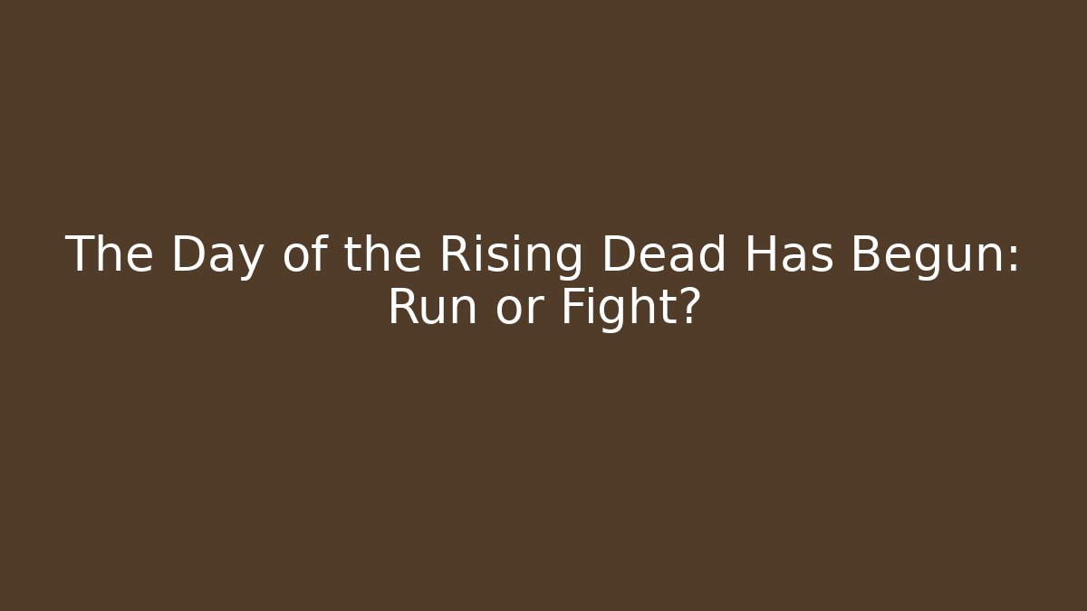The Day of the Rising Dead Has Begun: Run or Fight?