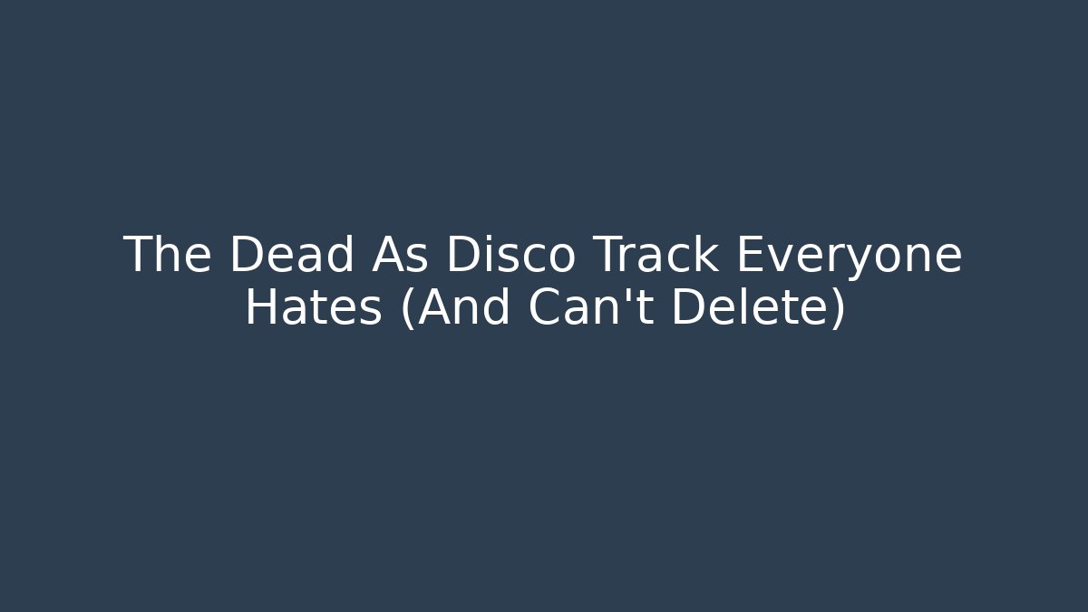 The Dead As Disco Track Everyone Hates (And Can't Delete)