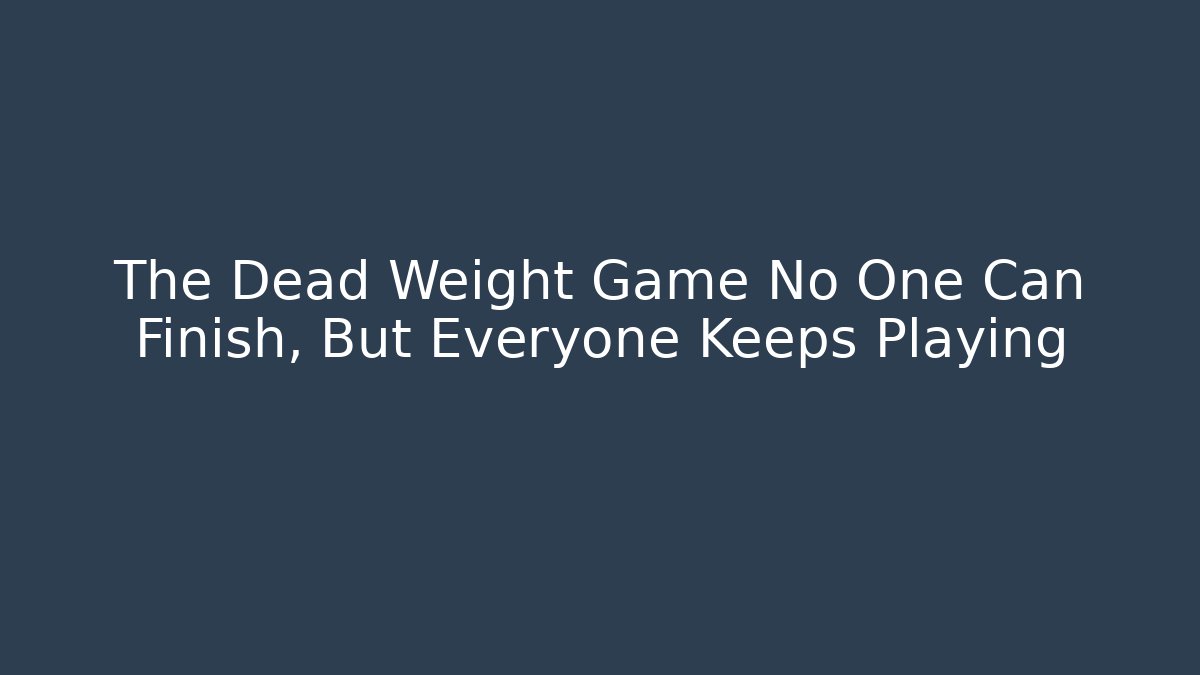 The Dead Weight Game No One Can Finish, But Everyone Keeps Playing