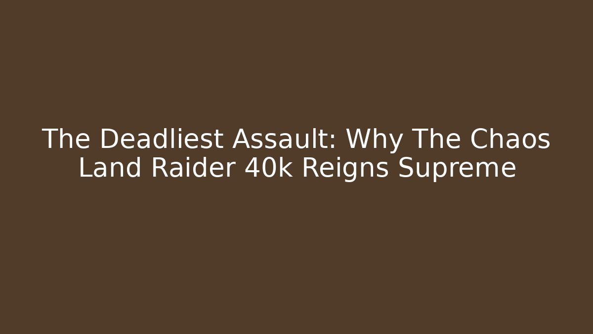 The Deadliest Assault: Why The Chaos Land Raider 40k Reigns Supreme