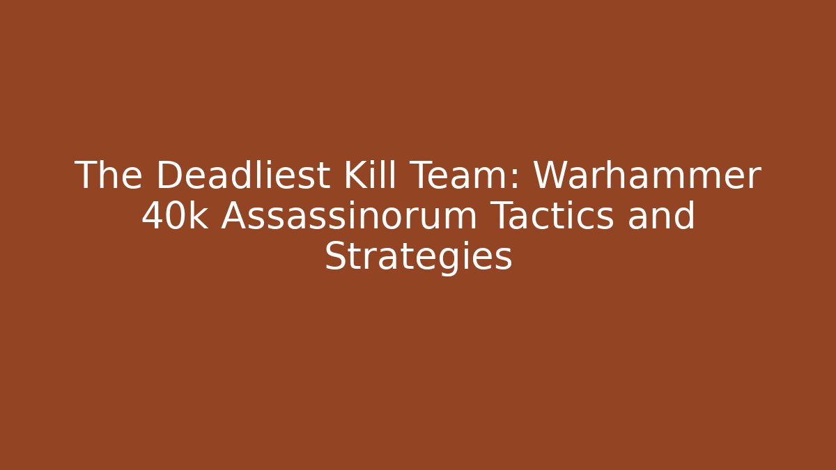 The Deadliest Kill Team: Warhammer 40k Assassinorum Tactics and Strategies