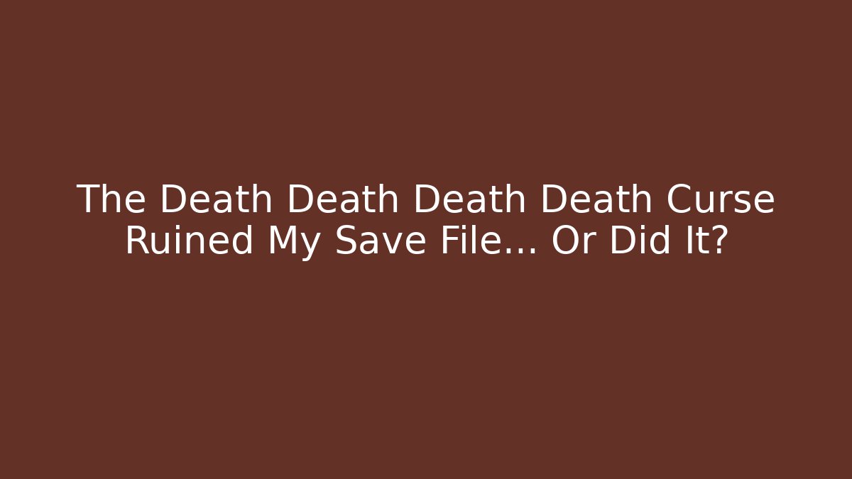 The Death Death Death Death Curse Ruined My Save File... Or Did It?