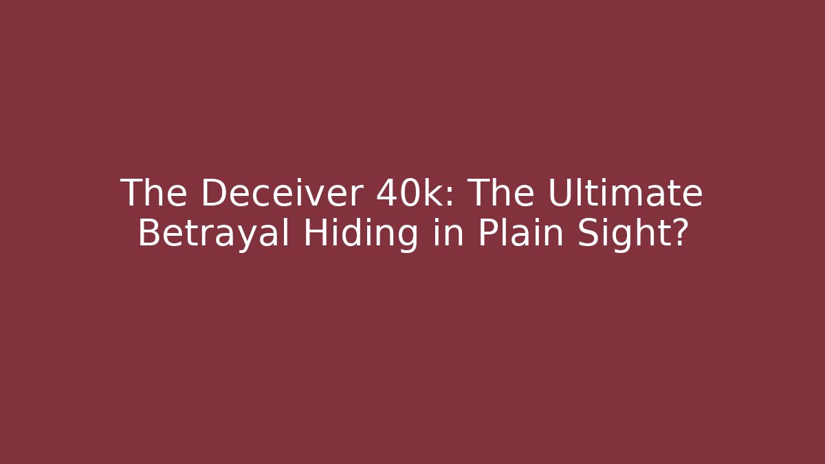 The Deceiver 40k: The Ultimate Betrayal Hiding in Plain Sight?