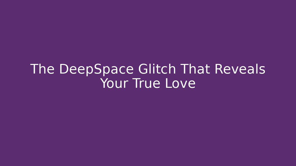 The DeepSpace Glitch That Reveals Your True Love