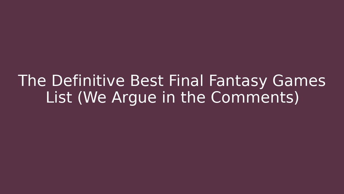 The Definitive Best Final Fantasy Games List (We Argue in the Comments)