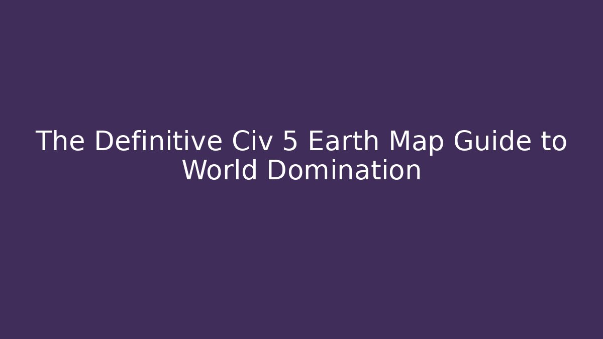 The Definitive Civ 5 Earth Map Guide to World Domination