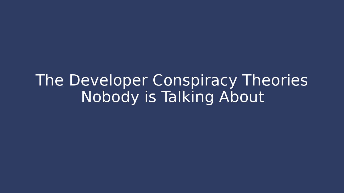 The Developer Conspiracy Theories Nobody is Talking About