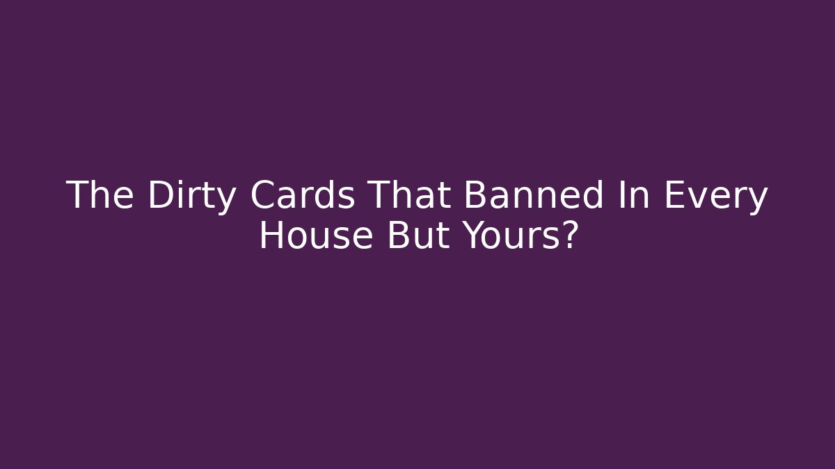 The Dirty Cards That Banned In Every House But Yours?