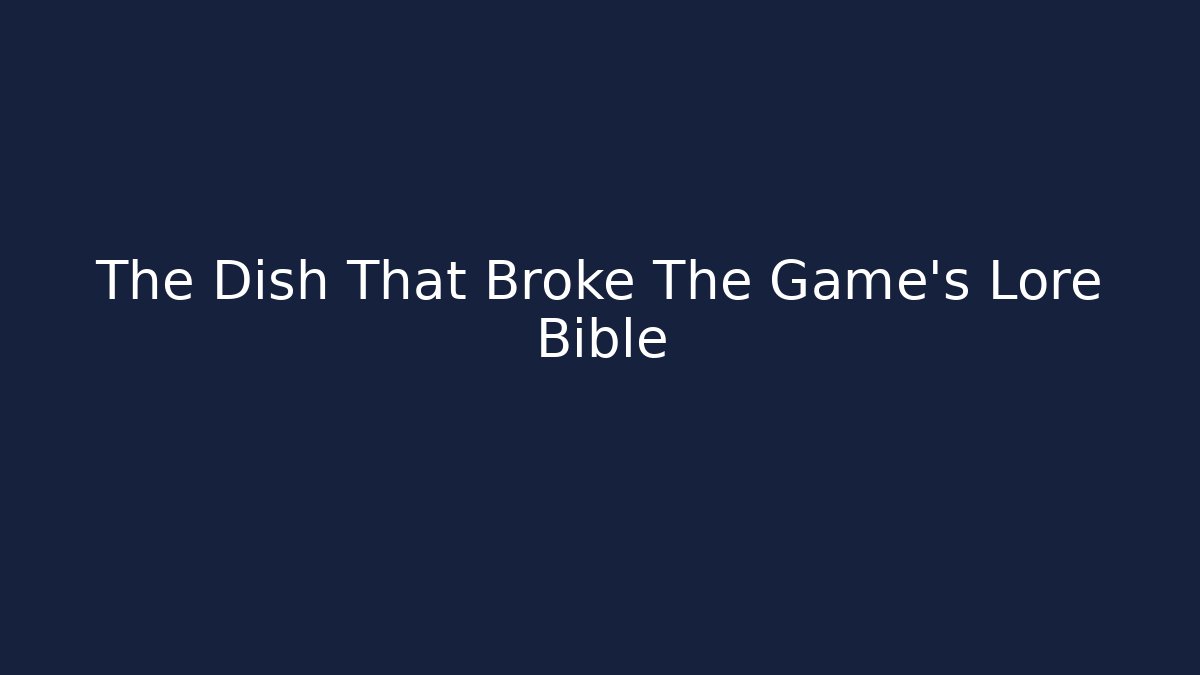 The Dish That Broke The Game's Lore Bible