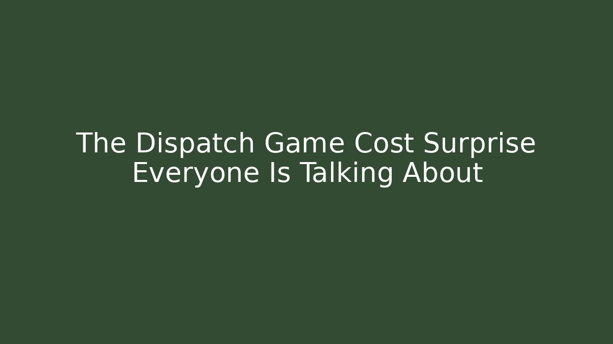 The Dispatch Game Cost Surprise Everyone Is Talking About
