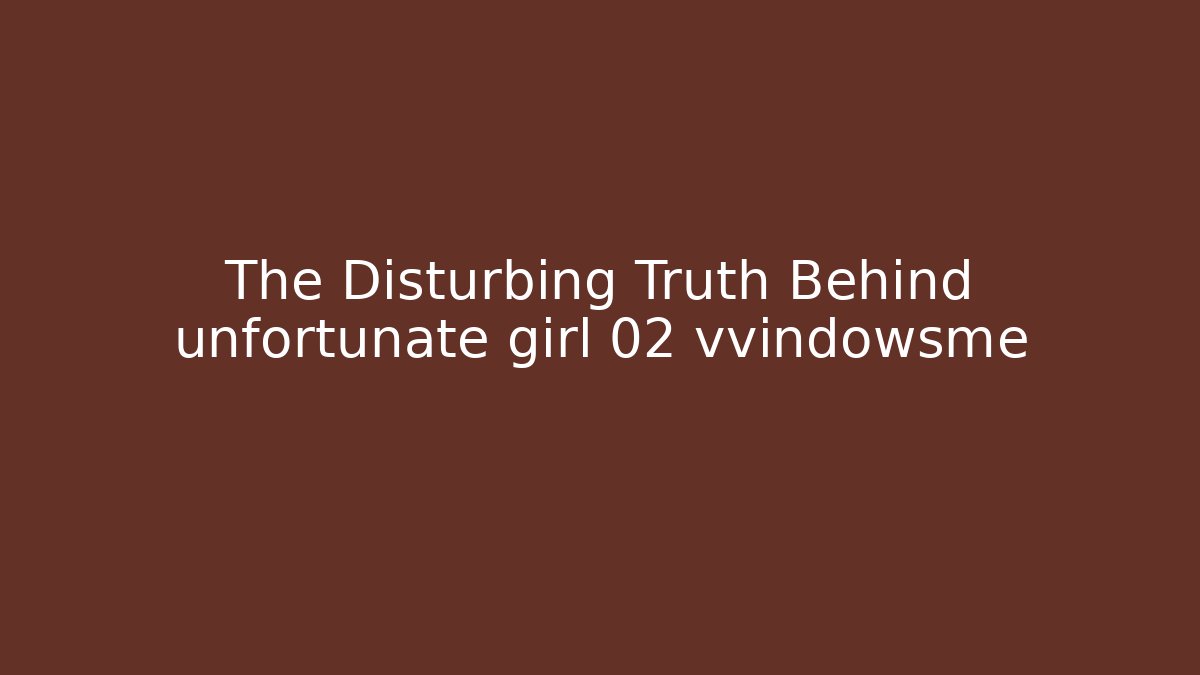 The Disturbing Truth Behind unfortunate girl 02 vvindowsme