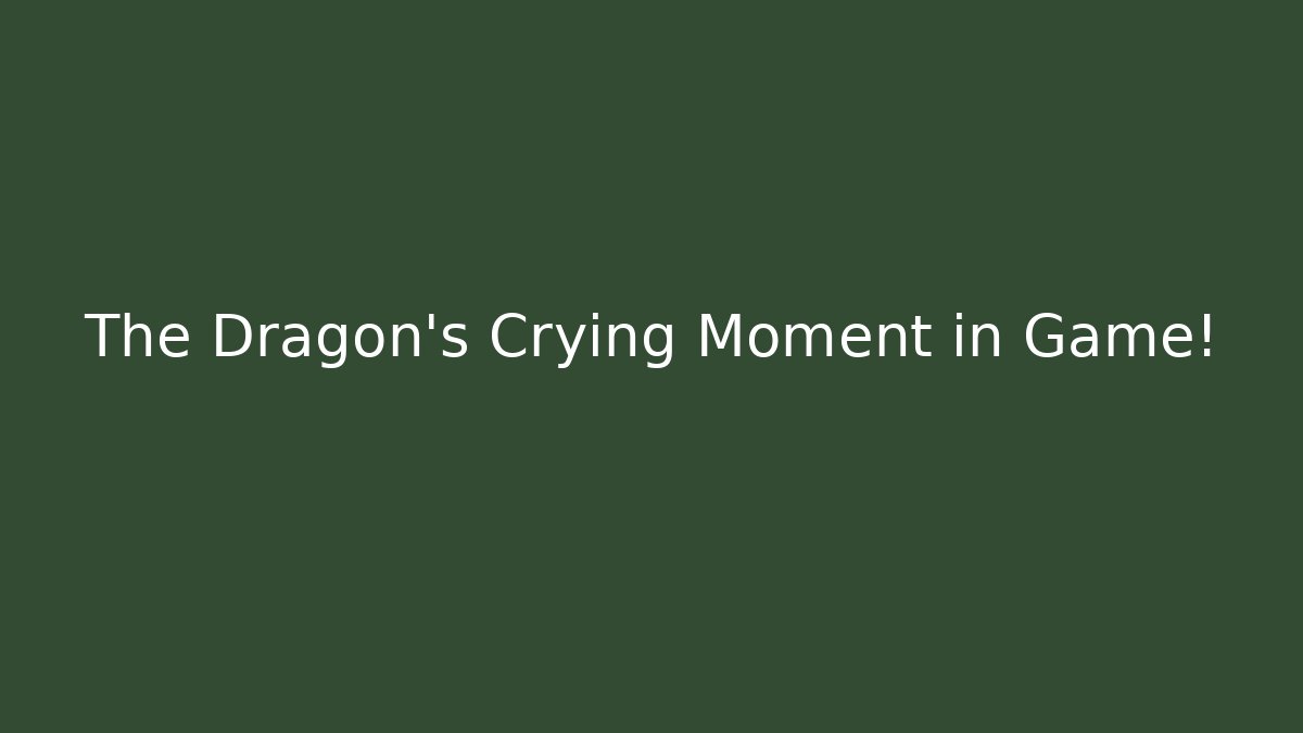 The Dragon's Crying Moment in Game!