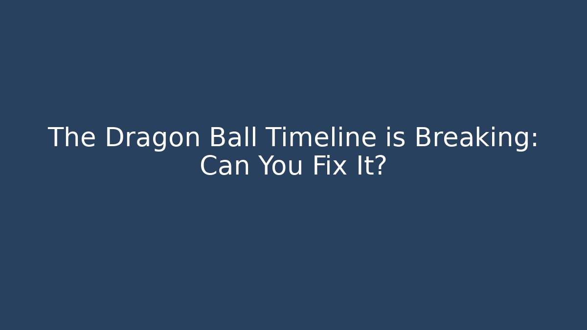 The Dragon Ball Timeline is Breaking: Can You Fix It?