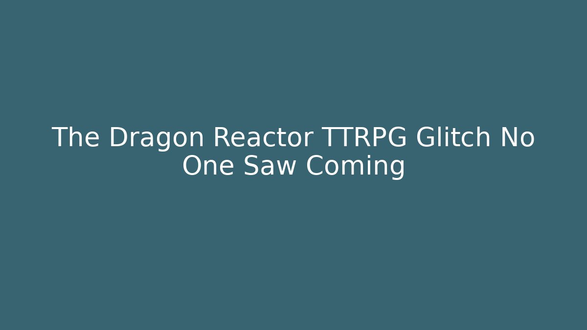 The Dragon Reactor TTRPG Glitch No One Saw Coming