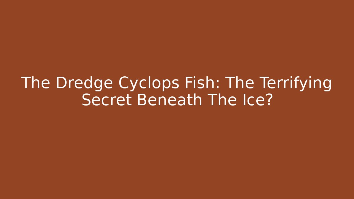 The Dredge Cyclops Fish: The Terrifying Secret Beneath The Ice?