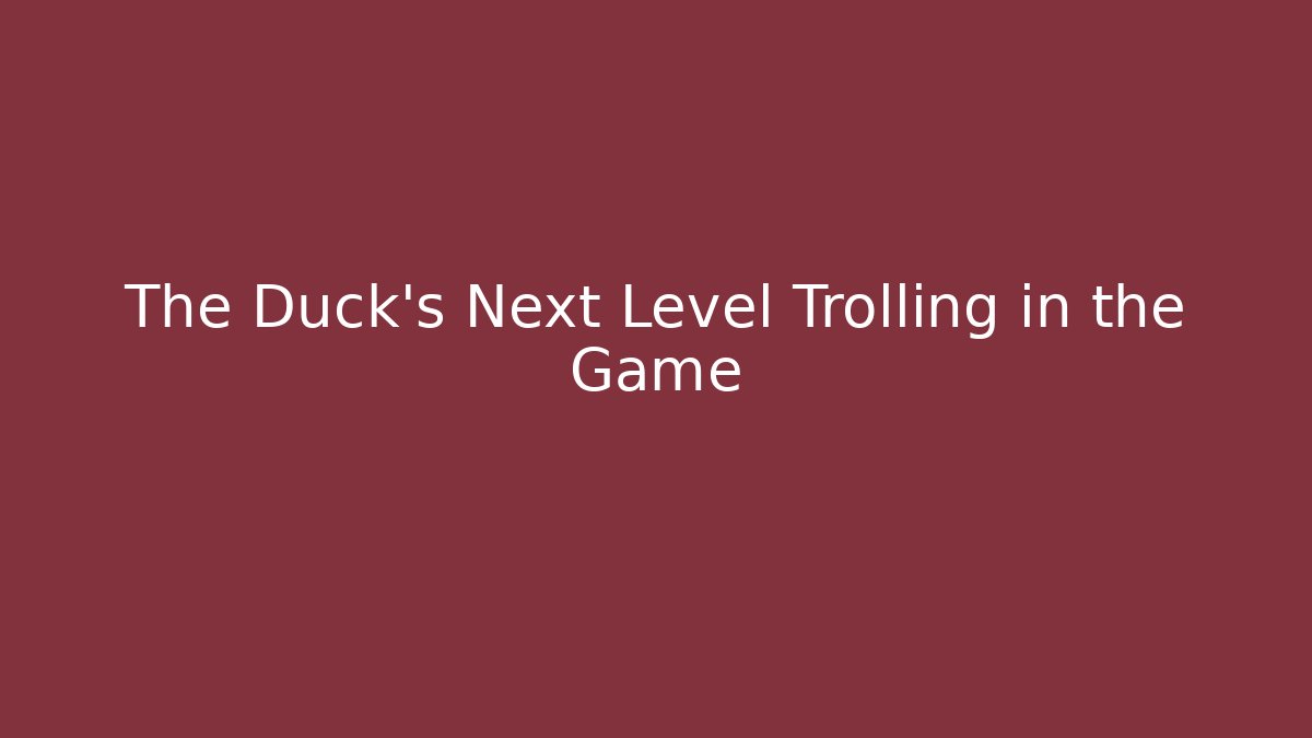 The Duck's Next Level Trolling in the Game