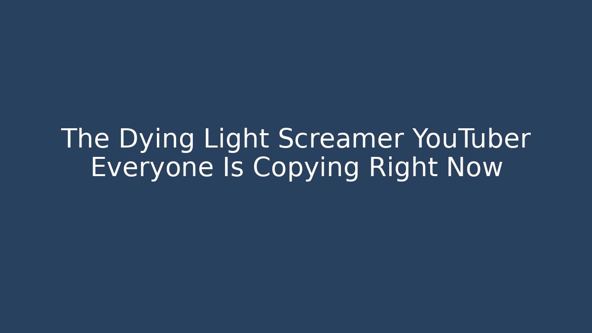 The Dying Light Screamer YouTuber Everyone Is Copying Right Now