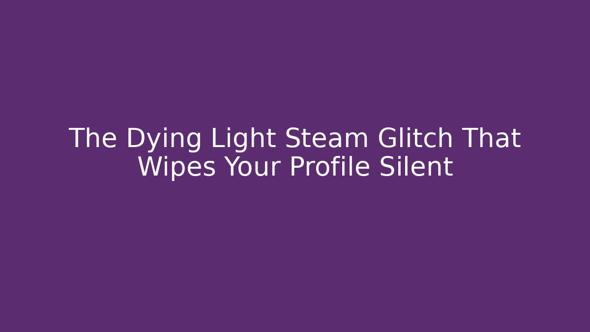 The Dying Light Steam Glitch That Wipes Your Profile Silent - Método de Aprovação