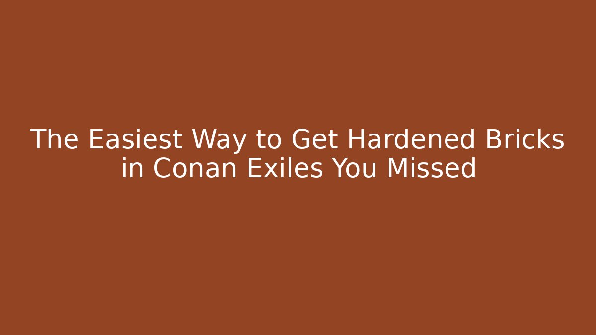 The Easiest Way to Get Hardened Bricks in Conan Exiles You Missed