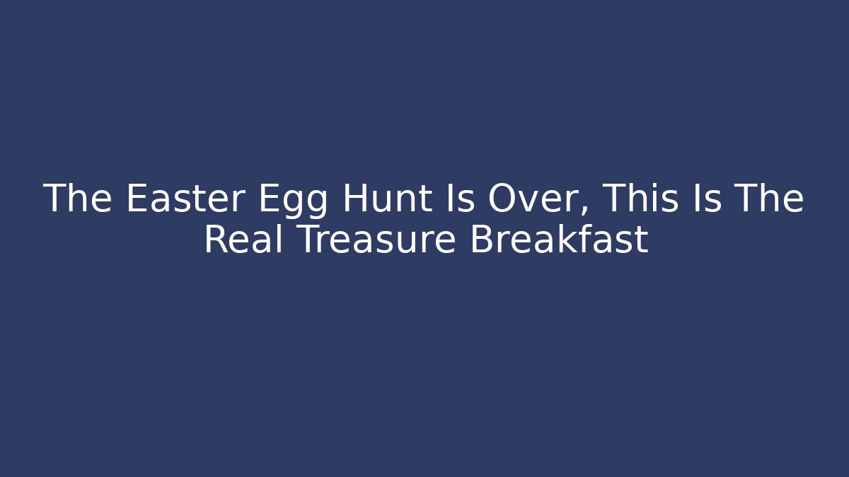 The Easter Egg Hunt Is Over, This Is The Real Treasure Breakfast