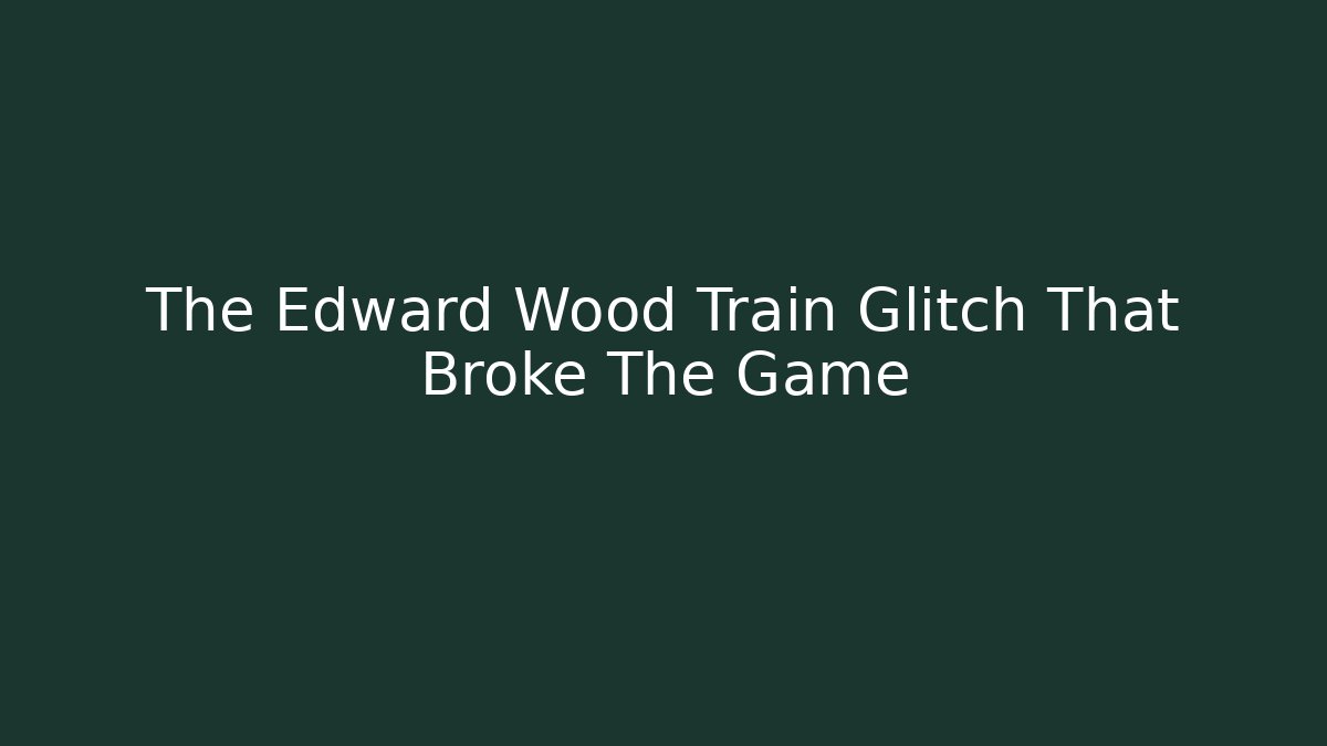 The Edward Wood Train Glitch That Broke The Game