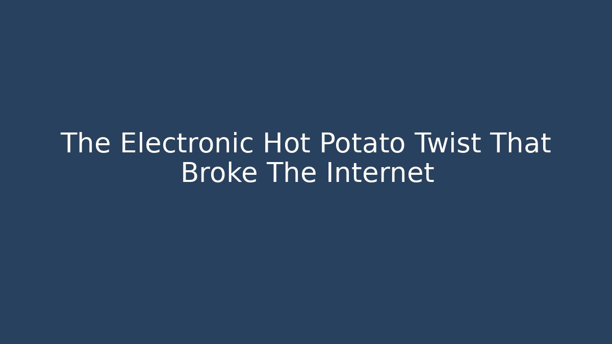 The Electronic Hot Potato Twist That Broke The Internet