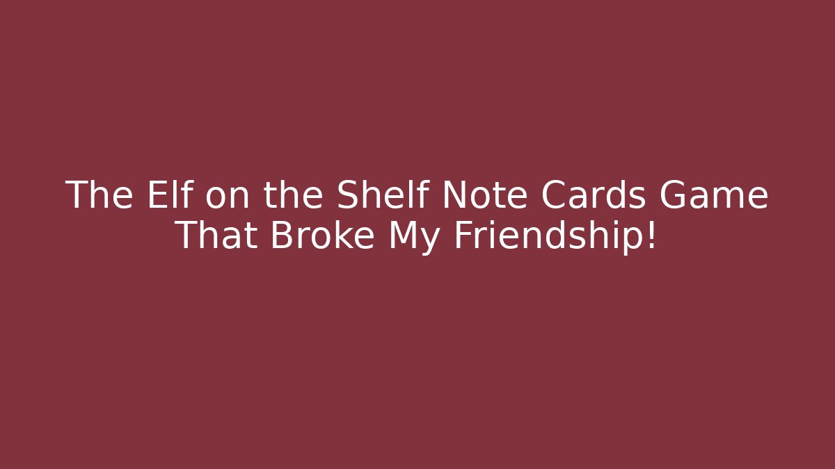 The Elf on the Shelf Note Cards Game That Broke My Friendship!