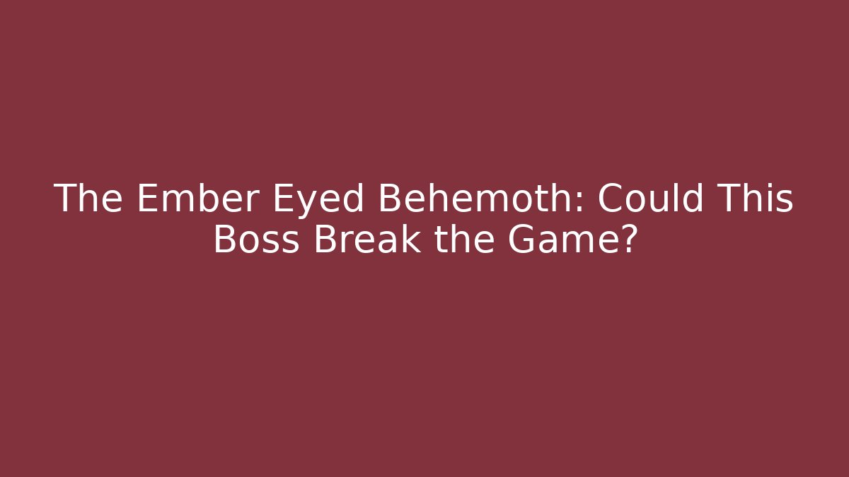 The Ember Eyed Behemoth: Could This Boss Break the Game?