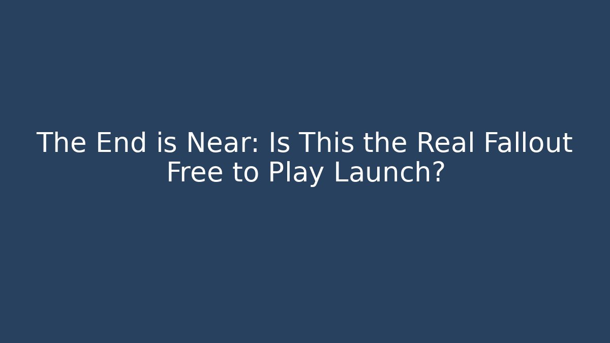 The End is Near: Is This the Real Fallout Free to Play Launch?