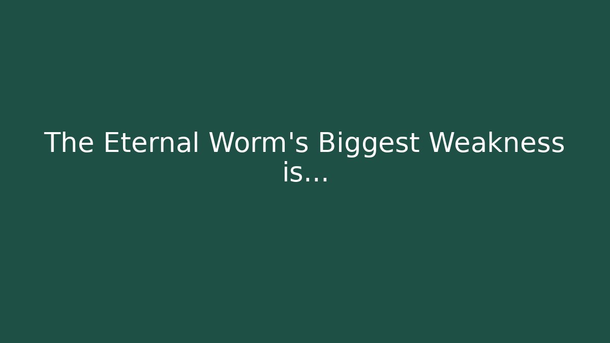 The Eternal Worm’s Biggest Weakness is…