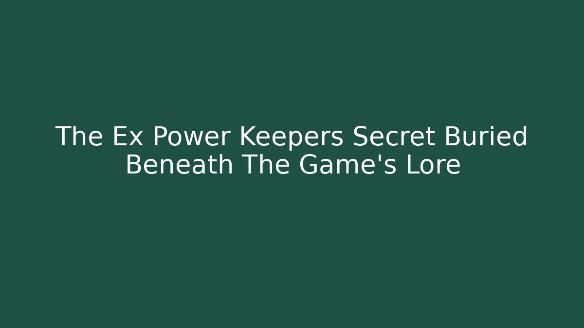 The Ex Power Keepers Secret Buried Beneath The Game’s Lore