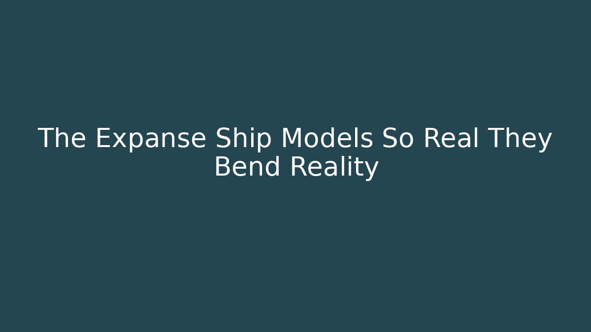 The Expanse Ship Models So Real They Bend Reality